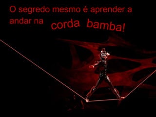 O segredo mesmo é aprender a andar na corda bamba! 