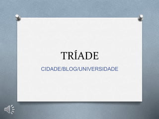 TRÍADE
CIDADE/BLOG/UNIVERSIDADE
 