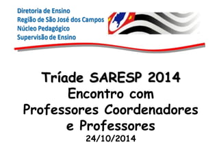 Tríade SARESP 2014 
Encontro com 
Professores Coordenadores 
e Professores 
24/10/2014  