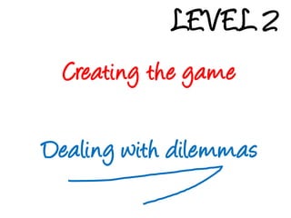 LEVEL 2Creating the gameDealingwithdilemmas