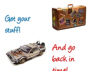 Get your stuff!And go back in time!