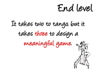 End levelIt takes twoto tango, but it takes threeto design a meaningful game.