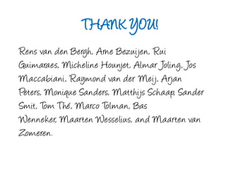 THANK YOU!Rens van den Bergh, Arne Bezuijen, RuiGuimaraes, MichelineHounjet, AlmarJoling, Jos Maccabiani, Raymond van der Meij, Arjan Peters, Monique Sanders, MatthijsSchaap, Sander Smit, Tom Thé, Marco Tolman, Bas Wenneker, Maarten Wesselius, and Maarten van Zomeren.
