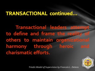 Transactional leaders attempt
to define and frame the reality of
others to maintain organizational
harmony through heroic and
charismatic efforts.
 
