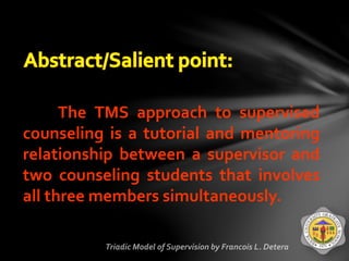 The TMS approach to supervised
counseling is a tutorial and mentoring
relationship between a supervisor and
two counseling students that involves
all three members simultaneously.
 