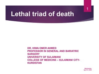 Wednesday,
April 12, 2023
1
Lethal triad of death
DR. HIWA OMER AHMED
PROFESSOR IN GENERAL AND BARIATRIC
SURGERY
UNIVERSITY OF SULAIMANI
COLLEGE OF MEDICINE – SULAIMANI CITY-
KURDISTAN
 