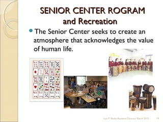 SENIOR CENTER ROGRAMSENIOR CENTER ROGRAM
and Recreationand Recreation
The Senior Center seeks to create an
atmosphere that acknowledges the value
of human life.
Lois P. Bodin/Assistant Director March 2013 14
 
