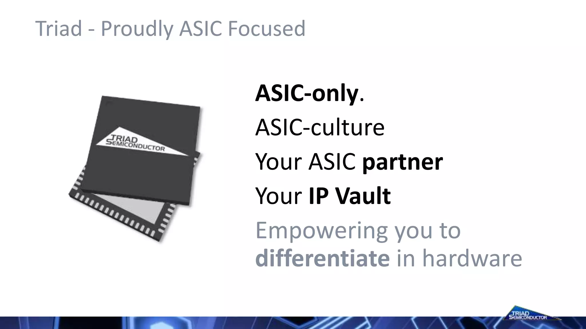 Triad - Proudly ASIC Focused
ASIC-only.
ASIC-culture
Your ASIC partner
Your IP Vault
Empowering you to
differentiate in hardware
 