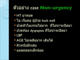 ตัวอย่าง  case  Non-urgency HT  ยาหมด  ไอ เจ็บคอ ผู้ป่วย  look well  ปวดหัวไมเกรนไม่มาก  ที่ไม่น่าจะฉีดยา  ปวดท้อง  dyspepsia  ที่ไม่น่าจะฉีดยา LBP  AGE  ไม่เพลียมาก เดินได้  ผิวหนังอักเสบ แผลถลอกเล็กน้อย  