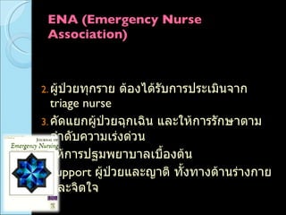 ENA (Emergency Nurse Association) กำหนดมาตรฐานการพยาบาลที่จุดคัดแยกต้องประกอบไปด้วย ผู้ป่วยทุกราย ต้องได้รับการประเมินจาก  triage nurse คัดแยกผู้ป่วยฉุกเฉิน และให้การรักษาตามลำดับความเร่งด่วน ให้การปฐมพยาบาลเบื้องต้น Support  ผู้ป่วยและญาติ ทั้งทางด้านร่างกายและจิตใจ 
