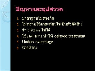 ปัญหาและอุปสรรค  มาตรฐานไม่ตรงกัน  ไม่ทราบใช้เกณฑ์อะไรเป็นตัวตัดสิน จำ  criteria  ไม่ได้  ใช้เวลานาน ทำให้  delayed treatment  Under/ overtriage  ร้องเรียน  