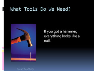 What Tools Do We Need?



                                If you got a hammer,
                                everything looks like a
                                nail.




  Copyright © 2011 Albert Hui
 