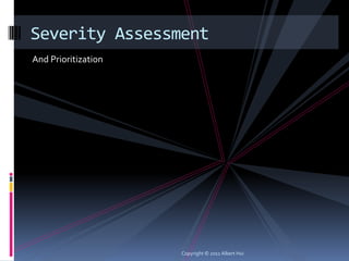 Severity Assessment
And Prioritization




                     Copyright © 2011 Albert Hui
 