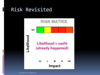 Risk Revisited


             Likelihood



                             Likelihood = 100%
                            (already happened)



                                   Impact
  Copyright © 2011 Albert Hui
 