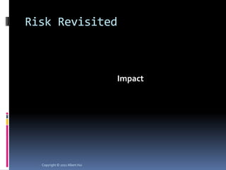 Risk Revisited



  Risk = Likelihood  Impact  Asset Value




  Copyright © 2011 Albert Hui
 