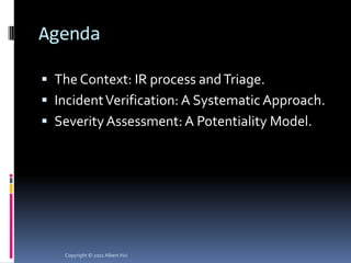 Agenda

 The Context: IR process and Triage.
 Incident Verification: A Systematic Approach.
 Severity Assessment: A Potentiality Model.




   Copyright © 2011 Albert Hui
 