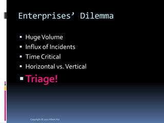Enterprises’ Dilemma

 Huge Volume
 Influx of Incidents
 Time Critical
 Horizontal vs. Vertical

 Triage!


    Copyright © 2011 Albert Hui
 