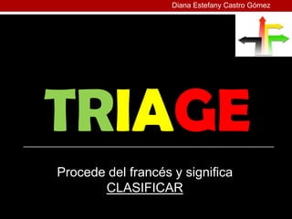 Diana Estefany Castro Gómez




TRIAGE
Procede del francés y significa
       CLASIFICAR
 