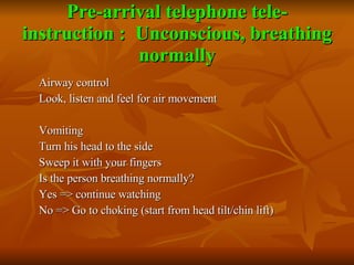 Pre-arrival telephone tele-instruction :  Unconscious, breathing normally <ul><ul><li>Airway control </li></ul></ul><ul><u...