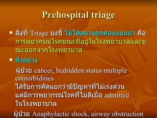 Prehospital triage <ul><li>สิ่งที่  Triage  บ่งชี้  ไม่ได้อย่างถูกต้องแม่นยำ  คือ  การพยากรณ์โรคขณะที่อยู่ในโรงพยาบาลและขณ...