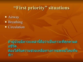 “ First priority” situations <ul><li>Airway </li></ul><ul><li>Breathing </li></ul><ul><li>Circulation </li></ul><ul><li>ถ้...