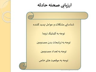 ‫حادثه‬‫صحنه‬ ‫ارزیابی‬
‫کننده‬ ‫تهدید‬ ‫عوامل‬ ‫و‬ ‫مشکالت‬ ‫شناسایی‬
‫ما‬‫و‬‫تر‬ ‫کینتیک‬‫به‬ ‫توجه‬
‫مصدومین‬ ‫بدن‬ ‫ترشحات‬ ‫به‬ ‫توجه‬
‫مصدومین‬ ‫تعداد‬ ‫به‬ ‫توجه‬
‫خاص‬ ‫های‬ ‫موقعیت‬ ‫به‬ ‫توجه‬
yosra.anvar@komar.edu.iq
 