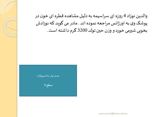 ‫اد‬‫ز‬‫نو‬ ‫والدین‬4‫در‬ ‫ن‬‫خو‬ ‫ای‬ ‫قطره‬ ‫مشاهده‬ ‫دلیل‬‫به‬ ‫اسیمه‬‫ر‬‫س‬ ‫ای‬ ‫ه‬‫ز‬‫و‬‫ر‬
‫اند‬ ‫نموده‬ ‫اجعه‬‫ر‬‫م‬ ‫انس‬‫ژ‬‫ر‬‫او‬ ‫به‬ ‫ی‬‫و‬ ‫پوشک‬.‫ادش‬‫ز‬‫نو‬ ‫که‬ ‫گوید‬‫می‬ ‫مادر‬
‫تولد‬ ‫حین‬ ‫ن‬‫ز‬‫و‬ ‫و‬ ‫خورد‬‫شیرمی‬ ‫بخوبی‬3200‫است‬ ‫داشته‬ ‫گرم‬.
‫تسهیالت‬‫به‬ ‫نیاز‬ ‫عدم‬
‫سطح‬5
yosra.anvar@komar.edu.iq
 