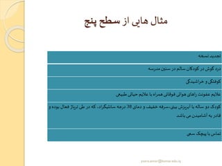 ‫از‬ ‫هایی‬ ‫مثال‬‫پنج‬ ‫سطح‬
‫تجدید‬‫نسخه‬
‫د‬‫ر‬‫د‬‫گوش‬‫در‬‫کودکان‬‫سالم‬‫در‬‫سنین‬‫سه‬‫ر‬‫مد‬
‫کوفتگی‬‫و‬‫اشیدگی‬‫ر‬‫خ‬
‫عالیم‬‫عفونت‬‫اهای‬‫ر‬‫هوائی‬‫فوقانی‬‫اه‬‫ر‬‫هم‬‫با‬‫عالیم‬‫حیاتی‬‫طبیعی‬
‫کودک‬‫دو‬‫ساله‬‫با‬‫آبریزش‬‫بینی،سرفه‬‫خفیف‬‫و‬‫دما‬‫ی‬38‫جه‬‫ر‬‫د‬،‫اد‬‫ر‬‫سانتیگ‬‫که‬‫در‬‫طی‬‫تریاژ‬‫فعال‬‫بوده‬‫و‬
‫قادر‬‫به‬‫آشامیدن‬‫می‬‫باشد‬
‫تماس‬‫با‬‫پیچک‬‫سمی‬
yosra.anvar@komar.edu.iq
 