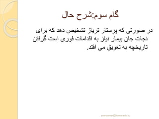 ‫سوم‬ ‫گام‬:‫حال‬ ‫شرح‬
‫ب‬ ‫که‬ ‫دهد‬ ‫تشخیص‬ ‫تریاژ‬ ‫پرستار‬ ‫که‬ ‫صورتی‬ ‫در‬‫رای‬
‫گرف‬ ‫است‬ ‫فوری‬ ‫اقدامات‬ ‫به‬ ‫نیاز‬ ‫بیمار‬ ‫جان‬ ‫نجات‬‫تن‬
‫افتد‬ ‫می‬ ‫تعویق‬ ‫به‬ ‫تاریخچه‬.
yosra.anvar@komar.edu.iq
 