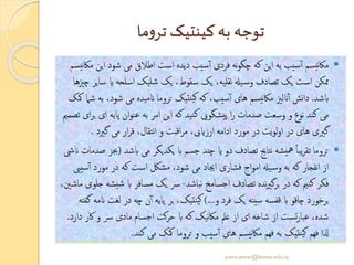 ‫ما‬‫و‬‫تر‬ ‫کینتیک‬‫به‬ ‫توجه‬
‫ای‬ ‫شود‬ ‫می‬ ‫اطالق‬ ‫است‬ ‫دیده‬ ‫سیب‬‫آ‬ ‫فردی‬ ‫نه‬‫و‬‫چگ‬ ‫که‬ ‫این‬ ‫به‬ ‫سیب‬‫آ‬ ‫یسم‬‫ن‬‫اک‬‫م‬‫یسم‬‫ن‬‫اک‬‫م‬ ‫ن‬
‫س‬ ‫ای‬ ‫اسلحه‬ ‫شلیک‬ ‫یک‬ ،‫سقوط‬ ‫یک‬ ،‫نقلیه‬ ‫یهل‬‫وس‬ ‫تصادف‬ ‫یک‬ ‫است‬ ‫ممکن‬‫چزیها‬ ‫ایر‬
‫ابشد‬.‫شود‬ ‫می‬ ‫انمیده‬ ‫تروما‬ ‫نتیک‬‫کی‬ ‫که‬ ،‫سیب‬‫آ‬ ‫های‬ ‫یسم‬‫ن‬‫اک‬‫م‬ ‫انلزی‬‫آ‬ ‫نش‬‫ا‬‫د‬‫مکک‬ ‫شام‬ ‫به‬ ،
‫پایه‬ ‫ان‬‫و‬‫عن‬ ‫به‬ ‫امر‬ ‫این‬ ‫که‬ ‫نید‬‫ک‬ ‫یشگویی‬‫پ‬ ‫ا‬‫ر‬ ‫صدمات‬ ‫وسعت‬ ‫و‬ ‫نوع‬ ‫کند‬ ‫می‬‫تصممی‬ ‫ای‬‫ر‬‫ب‬ ‫ای‬
‫گرید‬ ‫می‬ ‫ار‬‫ر‬‫ق‬ ،‫نتقال‬‫ا‬ ‫و‬ ‫اقبت‬‫ر‬‫م‬ ،‫ارزاییب‬ ‫ادامه‬ ‫مورد‬ ‫در‬ ‫یت‬‫و‬‫ل‬‫و‬‫ا‬ ‫در‬ ‫های‬ ‫گریی‬.
‫ابش‬ ‫می‬ ‫یکدیگر‬ ‫اب‬ ‫جسم‬ ‫چند‬ ‫ای‬ ‫دو‬ ‫تصادف‬ ‫نتاجی‬ ‫یشه‬‫مه‬ ً‫ا‬‫یب‬‫ر‬‫تق‬ ‫تروما‬‫د‬(‫انیش‬ ‫صدمات‬ ‫جبز‬
‫آ‬ ‫مورد‬ ‫در‬ ‫که‬ ‫است‬ ‫مشلک‬ ،‫شود‬ ‫می‬ ‫اجیاد‬ ‫فشاری‬ ‫اج‬‫و‬‫ام‬ ‫یهل‬‫وس‬ ‫به‬ ‫که‬ ‫نفجار‬‫ا‬ ‫از‬‫سییب‬
‫نباشد‬ ‫اجسامخ‬ ‫تصادف‬ ‫نده‬‫ری‬‫برگ‬ ‫در‬ ‫که‬ ‫کنمی‬ ‫فکر‬-‫شی‬ ‫اب‬ ‫مسافر‬ ‫یک‬ ‫رس‬،‫ماشنی‬ ‫جلوی‬ ‫شه‬
‫و‬ ‫فرد‬ ‫یک‬ ‫سینه‬ ‫قفسه‬ ‫اب‬ ‫چاقو‬ ‫برخورد‬)...‫لغ‬ ‫در‬ ‫چه‬ ‫ن‬‫آ‬ ‫پایه‬ ‫بر‬ ،‫نتیک‬‫کی‬‫گفته‬ ‫انمه‬ ‫ت‬
‫اک‬ ‫و‬ ‫رس‬ ‫مادی‬ ‫اجسام‬ ‫کت‬‫ر‬‫ح‬ ‫اب‬ ‫که‬ ‫نیک‬‫اک‬‫م‬ ‫عمل‬ ‫از‬ ‫ای‬ ‫شاخه‬ ‫از‬ ‫تست‬‫ر‬‫عبا‬ ،‫شده‬‫دارد‬ ‫ر‬.
‫کند‬ ‫می‬ ‫مکک‬ ‫تروما‬ ‫و‬ ‫سیب‬‫آ‬ ‫های‬ ‫یسم‬‫ن‬‫اک‬‫م‬ ‫فهم‬ ‫به‬ ‫نتیک‬‫کی‬ ‫فهم‬ ‫ذلا‬.
yosra.anvar@komar.edu.iq
 