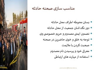 ‫حادثه‬ ‫صحنه‬‫ی‬‫ساز‬ ‫مناسب‬
‫حادثه‬‫محل‬ ‫اف‬‫ر‬‫اط‬‫محوطه‬ ‫بستن‬
‫حادثه‬‫محل‬ ‫از‬ ‫جمعیت‬ ‫نگداشتن‬‫ر‬‫دو‬
‫ی‬‫و‬‫ی‬ ‫خصوص‬ ‫حریم‬ ‫و‬ ‫مصدوم‬ ‫ایمنی‬ ‫تضمین‬
‫صحنه‬‫در‬ ‫حاضرین‬ ‫ی‬‫خو‬ ‫و‬ ‫خلق‬ ‫به‬‫توجه‬
‫مالیمت‬ ‫با‬ ‫کردن‬ ‫صحبت‬
‫مصدوم‬ ‫نام‬ ‫پرسیدن‬ ‫و‬ ‫خود‬ ‫معرفی‬
‫تباطی‬‫ر‬‫ا‬ ‫های‬‫ت‬‫ر‬‫مها‬ ‫از‬ ‫استفاده‬
yosra.anvar@komar.edu.iq
 