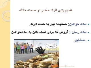 ‫حادثه‬ ‫صحنه‬ ‫در‬ ‫حاضر‬ ‫افراد‬ ‫بندی‬ ‫تقسیم‬
‫خواهان‬ ‫امداد‬:‫دارند‬ ‫کمک‬ ‫به‬ ‫نیاز‬ ‫کسانیکه‬.
‫رسان‬ ‫امداد‬:‫امدادخواهان‬ ‫به‬ ‫دادن‬ ‫کمک‬ ‫برای‬ ‫که‬ ‫گروهی‬
‫تماشاچی‬
yosra.anvar@komar.edu.iq
 