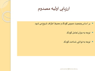 ‫مصدوم‬‫اولیه‬ ‫ارزیابی‬
‫شود‬ ‫می‬‫ع‬‫و‬‫شر‬ ‫اف‬‫ر‬‫اط‬‫محیط‬ ‫و‬ ‫کودک‬ ‫عمومی‬ ‫وضعیت‬‫اساس‬ ‫بر‬
‫کودک‬‫تعامل‬‫ان‬‫ز‬‫می‬ ‫به‬ ‫توجه‬
‫کودک‬‫شناخت‬ ‫توانایی‬ ‫به‬ ‫توجه‬
yosra.anvar@komar.edu.iq
 