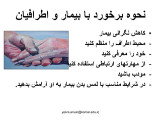 ‫اطرافیان‬ ‫و‬ ‫بیمار‬ ‫با‬ ‫برخورد‬ ‫نحوه‬
•‫بیمار‬ ‫نگرانی‬ ‫کاهش‬
-‫کنید‬ ‫منظم‬ ‫را‬ ‫اطراف‬ ‫محیط‬
-‫کنید‬ ‫معرفی‬ ‫را‬ ‫خود‬
-‫کنید‬ ‫استفاده‬ ‫ارتباطی‬ ‫مهارتهای‬ ‫از‬
-‫باشید‬ ‫مودب‬
-‫بدهید‬ ‫آرامش‬ ‫او‬ ‫به‬ ‫بیمار‬ ‫بدن‬ ‫لمس‬ ‫با‬ ‫مناسب‬ ‫شرایط‬ ‫در‬.
yosra.anvar@komar.edu.iq
 