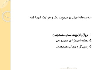 ‫غیرمترقبه‬‫حوادث‬‫و‬ ‫بالیا‬‫مدیریت‬‫در‬‫اصلی‬ ‫مرحله‬ ‫سه‬:
1-‫مصدومین‬ ‫بندی‬‫اولویت‬‫و‬‫تریاژ‬
2-‫مصدومین‬ ‫ی‬‫اضطرار‬ ‫تخلیه‬
3-‫مصدومین‬ ‫مان‬‫ر‬‫د‬‫و‬ ‫سیدگی‬‫ر‬
yosra.anvar@komar.edu.iq
 