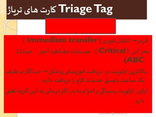 TriageTag‫تریاژ‬‫های‬ ‫ت‬‫ر‬‫کا‬
‫قرمز‬–‫ی‬‫ر‬‫فو‬ ‫انتقال‬(immediate transfer)
‫ری‬‫ر‬‫ر‬‫ر‬‫ن‬‫بحرا‬(Critical)‫رات‬‫ر‬‫ر‬‫ر‬‫ی‬‫ح‬ ‫رز‬‫ر‬‫ر‬‫ر‬‫ی‬‫آم‬ ‫راطره‬‫ر‬‫ر‬‫ر‬‫ر‬‫خ‬‫م‬ ‫ردمات‬‫ر‬‫ر‬‫ر‬‫ص‬ ،َ(
(ABC
‫رکی‬‫ر‬‫ر‬‫ش‬‫پز‬ ‫رای‬‫ر‬‫ر‬‫ه‬‫فوریی‬ ‫رت‬‫ر‬‫ر‬‫ف‬‫یا‬‫ر‬‫د‬ ‫در‬‫رت‬‫ر‬‫ر‬‫ی‬‫اولو‬ ‫راالترین‬‫ر‬‫ر‬‫ب‬–‫رداک‬‫ر‬‫ر‬‫ح‬‫رر‬‫ر‬‫ر‬‫ظ‬‫در‬‫ر‬
‫ند‬‫ر‬‫دا‬‫یافت‬‫ر‬‫د‬‫ا‬‫ر‬‫م‬‫ز‬‫ال‬‫خدمات‬ ‫بایستی‬ ‫ساعت‬ ‫یک‬.
‫رر‬‫گ‬‫رن‬‫ی‬‫ا‬ ‫ره‬‫ب‬ ‫رانی‬‫م‬‫ر‬‫د‬‫رز‬‫ک‬‫مرا‬ ‫ره‬‫ب‬ ‫اعزام‬‫و‬‫سیدگی‬‫ر‬‫اولویت‬ ‫اولین‬‫رق‬‫ل‬‫تع‬‫ه‬‫و‬
‫د‬‫ر‬‫دا‬.
yosra.anvar@komar.edu.iq
 