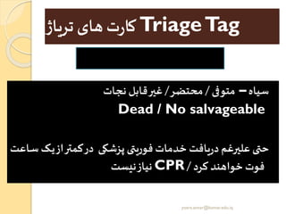TriageTag‫تریاژ‬‫های‬ ‫ت‬‫ر‬‫کا‬
‫سیاه‬–‫متوفی‬/‫محتضر‬/‫نجات‬‫قابل‬‫غیر‬
Dead / No salvageable
‫ر‬‫ی‬‫از‬‫کمتر‬‫در‬ ‫پزشکی‬ ‫فوریتی‬ ‫خدمات‬ ‫یافت‬‫ر‬‫د‬ ‫علیرغم‬ ‫حتی‬‫راعت‬‫س‬ ‫ک‬
‫کرد‬ ‫خواهند‬ ‫فوت‬/CPR‫نیست‬‫نیاز‬
yosra.anvar@komar.edu.iq
 
