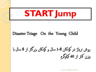 JumpSTART
Disaster Triage On the Young Child
‫کوداکن‬ ‫در‬ ‫ترایژ‬ ‫روش‬8-1‫از‬ ‫بزرگرت‬ ‫کوداکن‬ ‫و‬ ‫سال‬8‫اب‬ ‫سال‬
‫از‬ ‫مکرت‬ ‫وزن‬40‫یلوگرم‬‫ک‬
yosra.anvar@komar.edu.iq
 