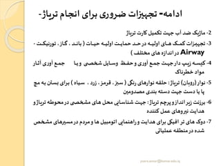 ‫ادامه‬-‫تریاژ‬‫انجام‬‫برای‬‫ی‬‫ر‬‫و‬‫ضر‬ ‫تجهیزات‬-
2-‫تریاژ‬ ‫ت‬‫ر‬‫کا‬‫تکمیل‬ ‫جهت‬ ‫آ‬ ‫ضد‬ ‫یک‬‫ژ‬‫ما‬
3-‫رات‬‫ر‬‫ر‬‫ر‬‫ر‬‫ر‬‫ی‬‫ح‬ ‫ره‬‫ر‬‫ر‬‫ر‬‫ر‬‫ر‬‫ی‬‫اول‬ ‫رت‬‫ر‬‫ر‬‫ر‬‫ر‬‫ر‬‫ی‬‫حما‬ ‫رد‬‫ر‬‫ر‬‫ر‬‫ر‬‫ر‬‫ح‬‫در‬ ‫ره‬‫ر‬‫ر‬‫ر‬‫ر‬‫ر‬‫ی‬‫اول‬ ‫رای‬‫ر‬‫ر‬‫ر‬‫ر‬‫ر‬‫ه‬ ‫رک‬‫ر‬‫ر‬‫ر‬‫ر‬‫ر‬‫م‬‫ک‬ ‫رزات‬‫ر‬‫ر‬‫ر‬‫ر‬‫ر‬‫ی‬‫تجه‬(‫رت‬‫ر‬‫ر‬‫ر‬‫ر‬‫ر‬‫ک‬‫تورنی‬ ،‫راز‬‫ر‬‫ر‬‫ر‬‫ر‬‫ر‬‫گ‬،‫رد‬‫ر‬‫ر‬‫ر‬‫ر‬‫ر‬‫ن‬‫با‬-
Airway‫مختلف‬ ‫های‬‫ه‬‫ز‬‫اندا‬‫در‬)
4-‫رار‬‫ر‬‫ر‬‫ر‬‫ث‬‫آ‬ ‫ی‬‫ر‬‫آو‬ ‫رع‬‫ر‬‫ر‬‫ر‬‫م‬‫ج‬ ‫را‬‫ر‬‫ر‬‫ر‬‫ی‬‫و‬ ‫ی‬ ‫ر‬‫ر‬‫ر‬‫ر‬‫ص‬‫شخ‬‫رایل‬‫ر‬‫ر‬‫ر‬‫س‬‫و‬ ‫رظ‬‫ر‬‫ر‬‫ر‬‫ف‬‫ح‬‫و‬‫ی‬‫ر‬‫آو‬ ‫رع‬‫ر‬‫ر‬‫ر‬‫م‬‫ج‬ ‫رت‬‫ر‬‫ر‬‫ر‬‫ه‬‫ج‬‫دار‬‫رت‬‫ر‬‫ر‬‫ر‬‫ی‬‫ز‬‫ره‬‫ر‬‫ر‬‫ر‬‫س‬‫کی‬
‫خطرناک‬ ‫مواد‬
5-‫نوار‬(‫بان‬‫و‬‫ر‬)‫تریاژ‬:‫نگی‬‫ر‬ ‫های‬‫ر‬‫نوا‬ ‫حلقه‬(‫ریاه‬‫س‬ ،‫زرد‬،‫رز‬‫م‬‫قر‬ ،‫ربز‬‫س‬)‫ر‬‫س‬‫ب‬ ‫ررای‬‫ب‬‫رچ‬‫م‬ ‫ره‬‫ب‬ ‫تن‬
‫مصدومین‬ ‫بندی‬ ‫دسته‬ ‫جهت‬ ‫دست‬ ‫یا‬ ‫پا‬
6-‫تریاژ‬ ‫پرچم‬‫و‬‫انداز‬‫یر‬‫ز‬ ‫برزنت‬:‫ت‬ ‫ره‬‫ط‬‫محو‬‫در‬ ‫ی‬ ‫ر‬‫ص‬‫مشخ‬ ‫رای‬‫ه‬ ‫رل‬‫ح‬‫م‬ ‫رایی‬‫س‬‫شنا‬ ‫رت‬‫ه‬‫ج‬‫و‬‫راژ‬‫ی‬‫ر‬
‫کننده‬ ‫عمل‬ ‫نیروهای‬ ‫هدایت‬
7-‫ر‬‫ش‬‫م‬ ‫مسیرهای‬‫در‬‫مردم‬‫و‬‫ها‬ ‫اتومبیل‬ ‫اهنمایی‬‫ر‬‫و‬ ‫هدایت‬ ‫برای‬ ‫افیکی‬‫تر‬ ‫های‬ ‫دوک‬‫خص‬
‫عملیاتی‬ ‫منطقه‬‫در‬ ‫شده‬
yosra.anvar@komar.edu.iq
 