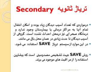 ‫ثانویه‬ ‫تریاژ‬Secondary
‫دی‬‫ر‬‫موا‬‫ر‬‫د‬‫که‬‫تعداد‬‫آسیب‬‫دیدگان‬‫یاد‬‫ز‬‫بوده‬‫و‬‫امکان‬‫انتقال‬
‫تمام‬‫آنها‬‫به‬‫مراکز‬‫مانی‬‫ر‬‫د‬‫یا‬‫ستان‬‫ر‬‫بیما‬‫وجود‬‫د‬‫ر‬‫ندا‬‫و‬
‫مانگاه‬‫ر‬‫د‬‫صحرایی‬‫نیز‬‫محل‬‫ر‬‫د‬‫احداث‬‫نشده‬،‫است‬‫هی‬‫و‬‫گر‬‫ا‬‫ز‬
‫آسیب‬‫دیدگان‬‫تا‬‫مدت‬‫یادی‬‫ز‬‫در‬‫همان‬‫محل‬‫باای‬‫می‬‫مانند‬.
‫در‬‫این‬‫د‬‫ر‬‫موا‬‫از‬‫سیستم‬‫تریاژ‬SAVE‫استفاده‬‫می‬‫شود‬.
‫ش‬‫و‬‫ر‬SAVE‫جهت‬‫تشخیص‬‫مصدومینی‬‫است‬‫که‬‫بیشت‬‫رین‬
‫استفاده‬‫ا‬‫ر‬‫از‬‫اقبت‬‫مر‬‫های‬‫موجود‬‫می‬‫برند‬.
yosra.anvar@komar.edu.iq
 