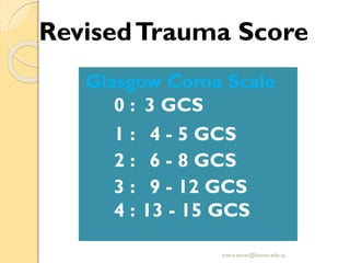 RevisedTrauma Score
Glasgow Coma Scale
0 : 3 GCS
1 : 4 - 5 GCS
2 : 6 - 8 GCS
3 : 9 - 12 GCS
4 : 13 - 15 GCS
yosra.anvar@komar.edu.iq
 