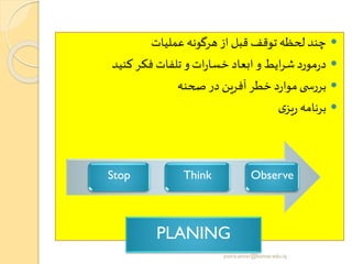 ‫عملیات‬‫هرگونه‬ ‫از‬ ‫قبل‬ ‫توقف‬ ‫لحظه‬ ‫چند‬
‫کنید‬ ‫فکر‬ ‫تلفات‬ ‫و‬‫ات‬‫ر‬‫خسا‬ ‫ابعاد‬ ‫و‬ ‫ایط‬‫ر‬‫ش‬‫مورد‬‫ر‬‫د‬
‫صحنه‬ ‫در‬ ‫آفرین‬‫خطر‬ ‫د‬‫ر‬‫موا‬‫ی‬ ‫بررس‬
‫ی‬‫یز‬‫ر‬ ‫برنامه‬
Stop Think Observe
PLANING
yosra.anvar@komar.edu.iq
 