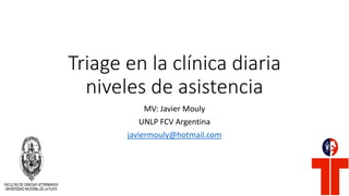 Triage en la clínica diaria
niveles de asistencia
MV: Javier Mouly
UNLP FCV Argentina
javiermouly@hotmail.com
 