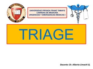 TRIAGE
Docente: Dr. Alberto Limachi Q.
UNIVERSIDAD PRIVADA FRANZ TAMAYO
CARRERA DE MEDICINA
URGENCIAS Y EMERGENCIAS MEDICAS I
 