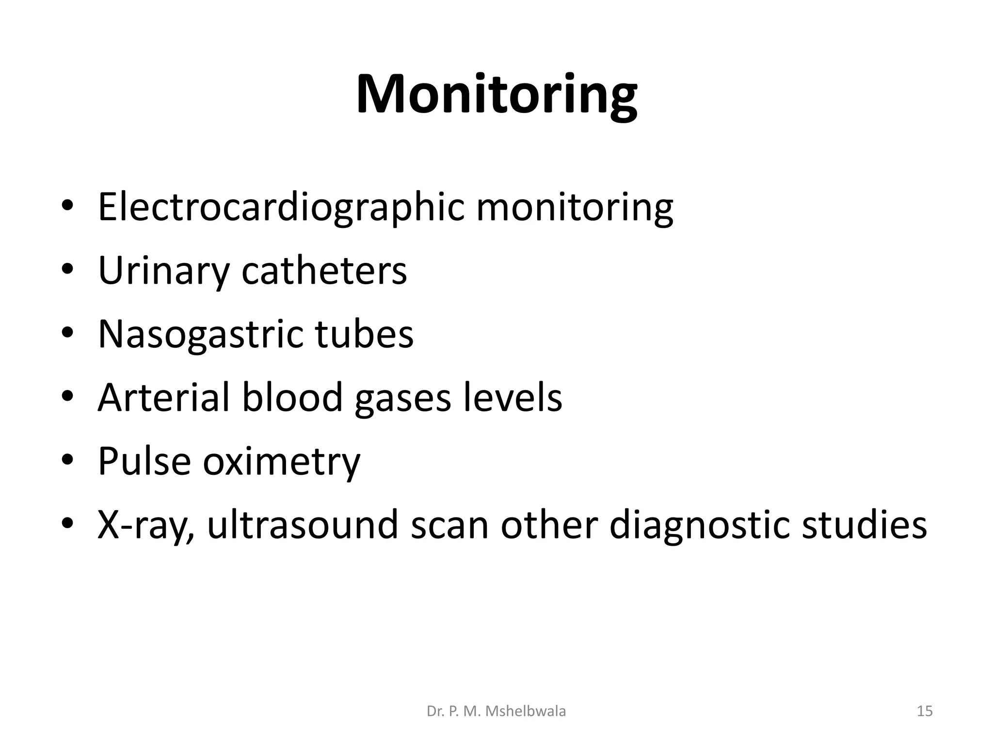 Monitoring
• Electrocardiographic monitoring
• Urinary catheters
• Nasogastric tubes
• Arterial blood gases levels
• Pulse oximetry
• X-ray, ultrasound scan other diagnostic studies
Dr. P. M. Mshelbwala 15
 