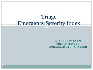 1
E M E R G E N C Y R O O M
P R E S E N T E D B Y :
M O H A N N A D A L G H A R A Y B E H
Triage
Emergency Severity Index
 