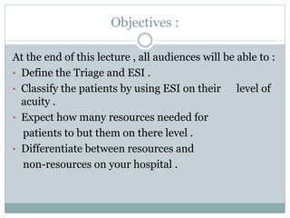Objectives :
3
At the end of this lecture , all audiences will be able to :
• Define the Triage and ESI .
• Classify the p...