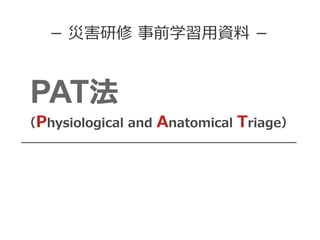 PAT法
（Physiological and Anatomical Triage）
− 災害研修 事前学習用資料 −
 