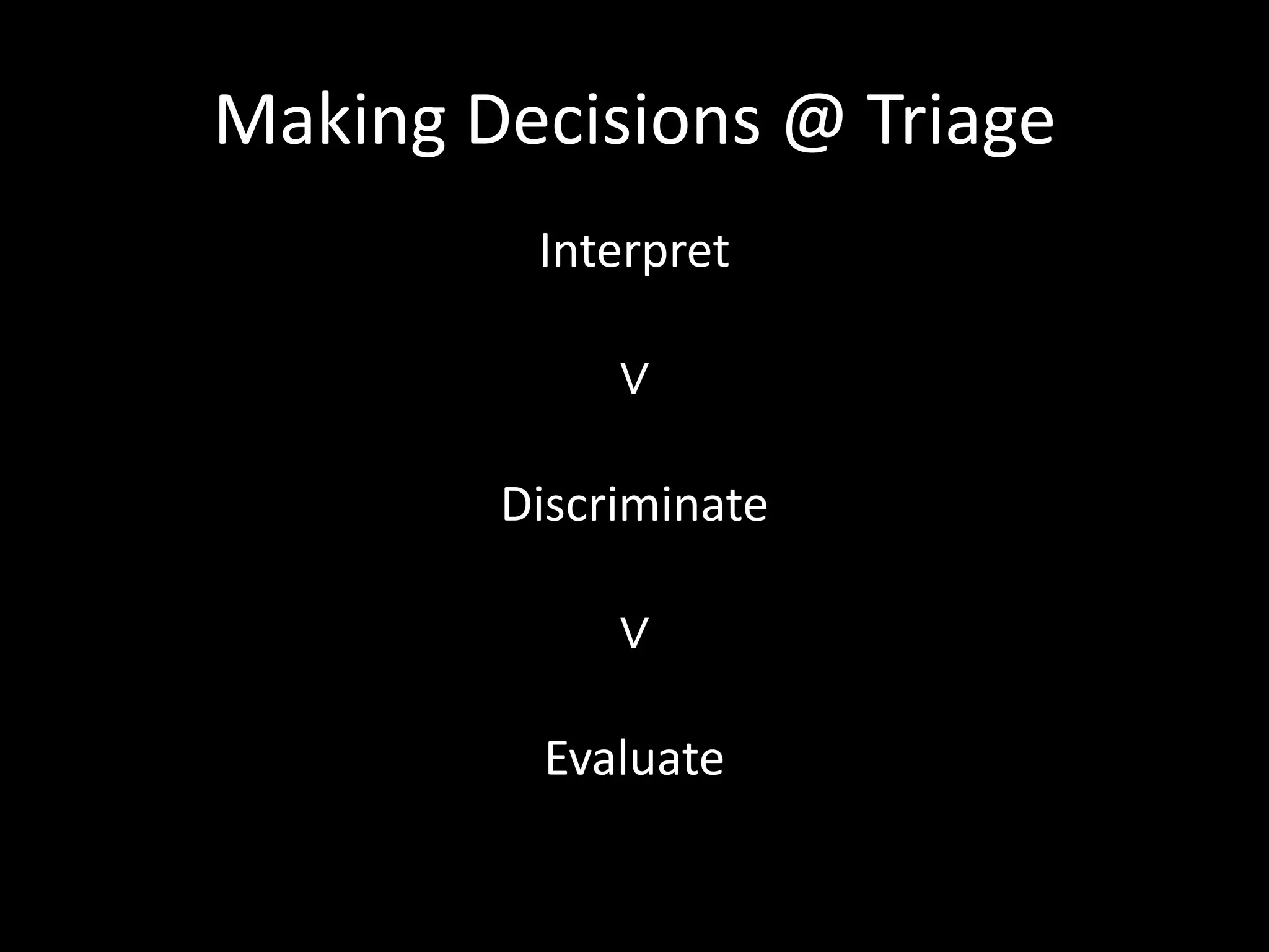 Making Decisions @ Triage
Interpret
∨
Discriminate
∨
Evaluate
 