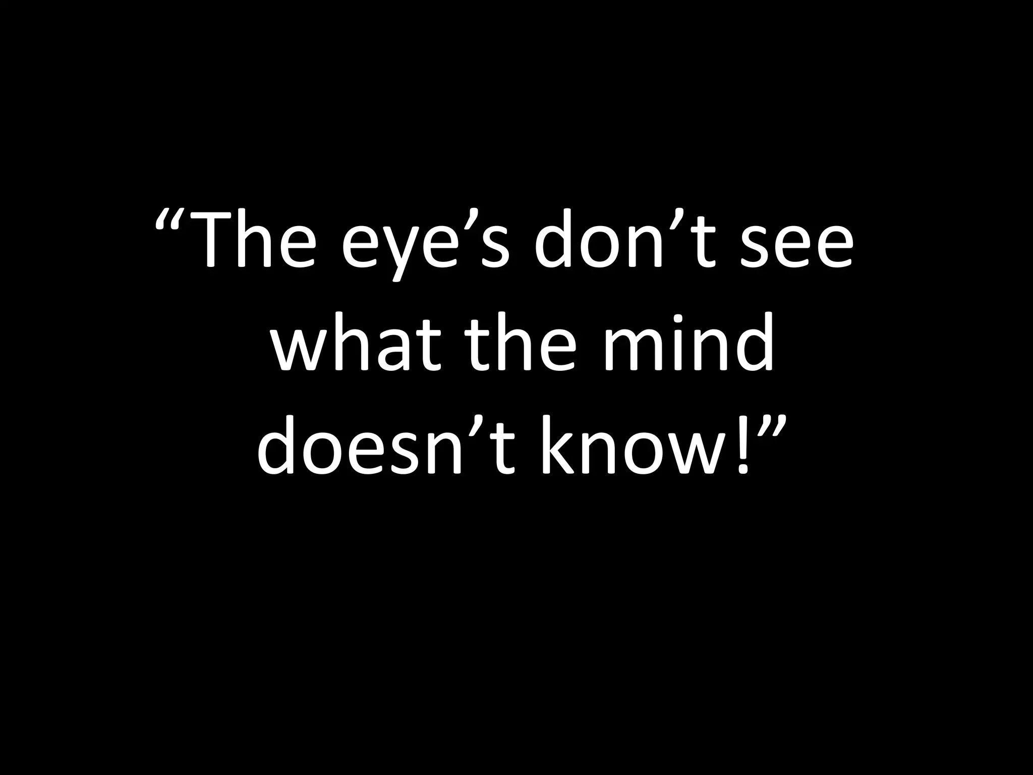 “The eye’s don’t see
what the mind
doesn’t know!”
 